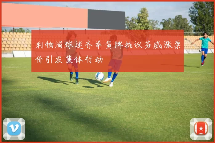 利物浦球迷齐举黄牌抗议芬威涨票价引发集体行动
