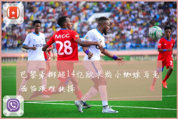 巴黎豪掷超14亿欧求购小蜘蛛马竞面临艰难抉择