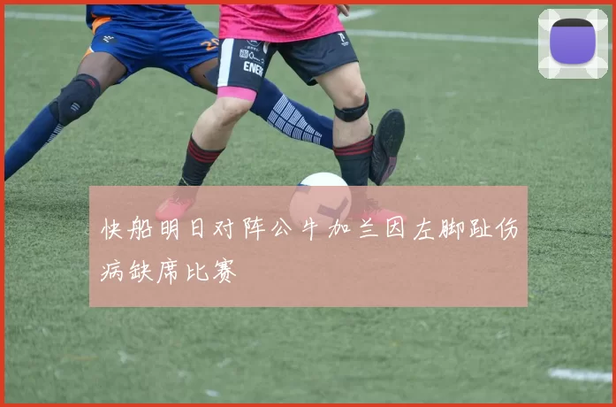快船明日对阵公牛加兰因左脚趾伤病缺席比赛