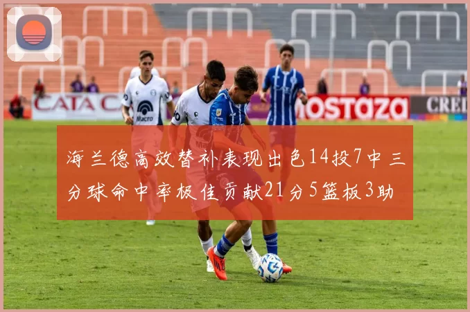 海兰德高效替补表现出色14投7中三分球命中率极佳贡献21分5篮板3助攻2抢断