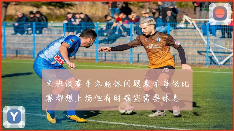 文班谈赛季末轮休问题表示每场比赛都想上场但有时确实需要休息