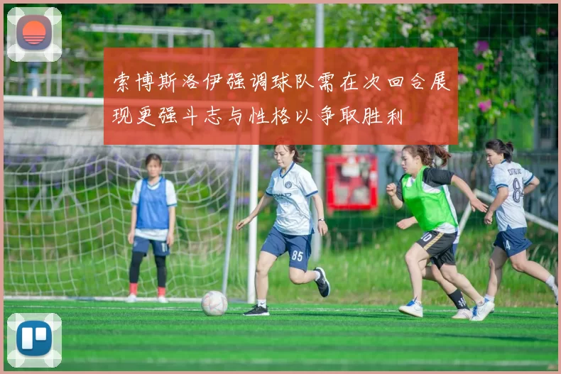 索博斯洛伊强调球队需在次回合展现更强斗志与性格以争取胜利