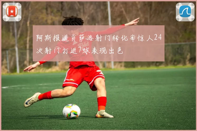 阿斯报道贡萨洛射门转化率惊人24次射门打进7球表现出色