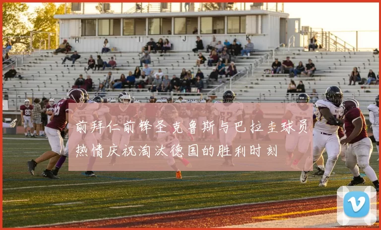 前拜仁前锋圣克鲁斯与巴拉圭球员热情庆祝淘汰德国的胜利时刻