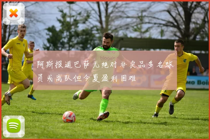 阿斯报道巴萨无绝对非卖品多名球员或离队但今夏盈利困难