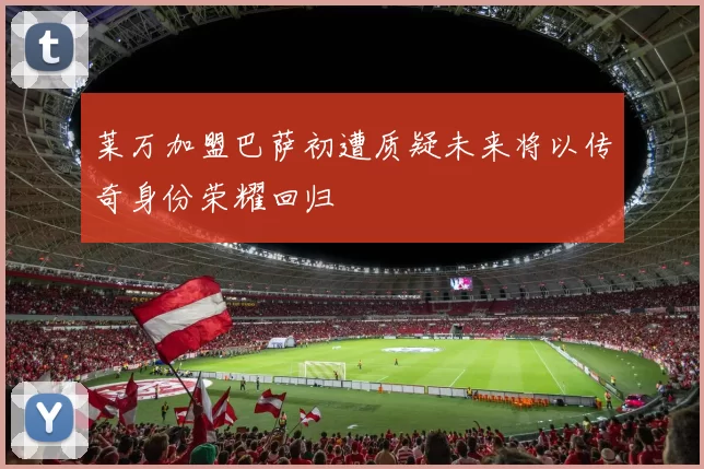 莱万加盟巴萨初遭质疑未来将以传奇身份荣耀回归
