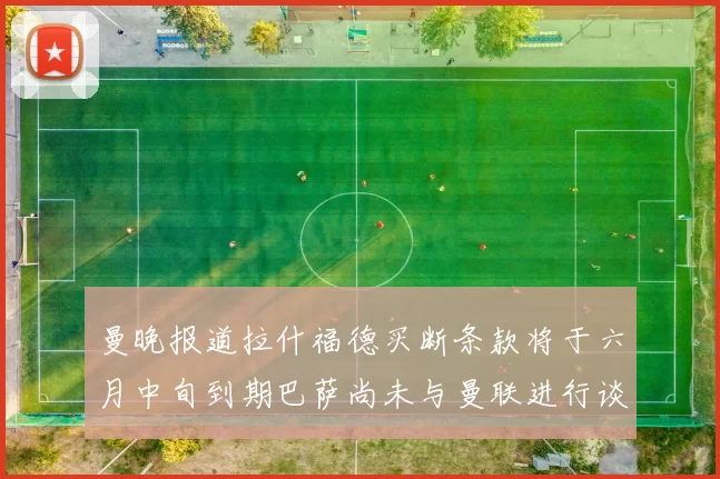 曼晚报道拉什福德买断条款将于六月中旬到期巴萨尚未与曼联进行谈判