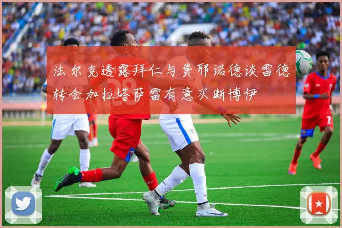法尔克透露拜仁与费耶诺德谈雷德转会加拉塔萨雷有意买断博伊