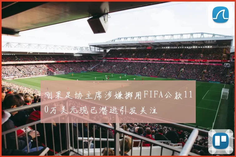 刚果足协主席涉嫌挪用FIFA公款110万美元现已潜逃引发关注