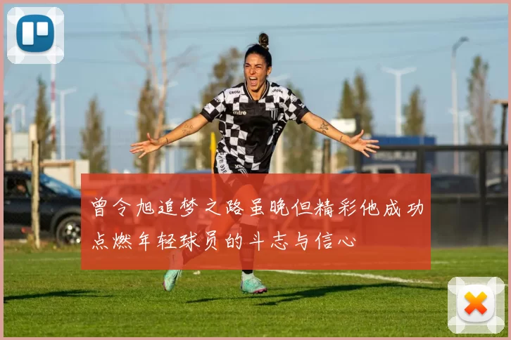 曾令旭追梦之路虽晚但精彩他成功点燃年轻球员的斗志与信心