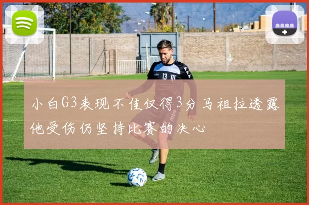 小白G3表现不佳仅得3分马祖拉透露他受伤仍坚持比赛的决心