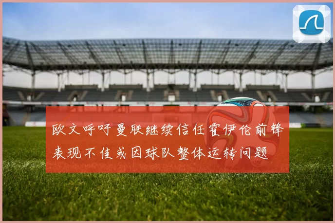 欧文呼吁曼联继续信任霍伊伦前锋表现不佳或因球队整体运转问题