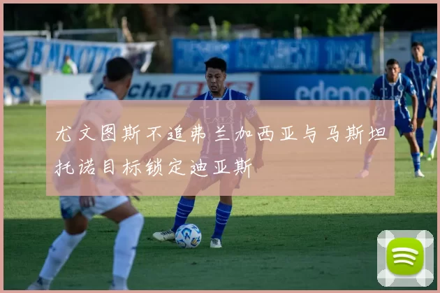 尤文图斯不追弗兰加西亚与马斯坦托诺目标锁定迪亚斯