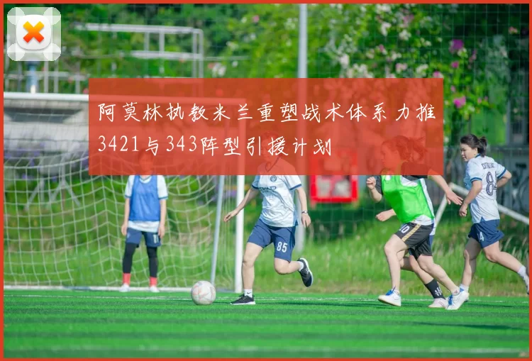 阿莫林执教米兰重塑战术体系力推3421与343阵型引援计划