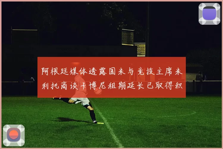 阿根廷媒体透露国米与竞技主席米利托商谈卡博尼租期延长已取得积极进展