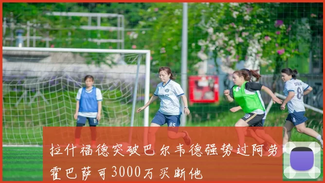 拉什福德突破巴尔韦德强势过阿劳霍巴萨可3000万买断他