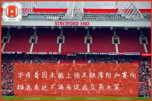 字母哥因未能上场及缺席附加赛向雄鹿表达不满或促成交易决策