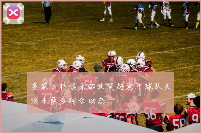 多家沙特俱乐部及英超意甲球队关注卡萨多转会动态