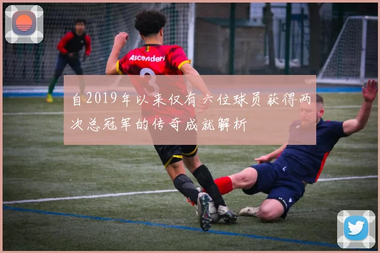 自2019年以来仅有六位球员获得两次总冠军的传奇成就解析