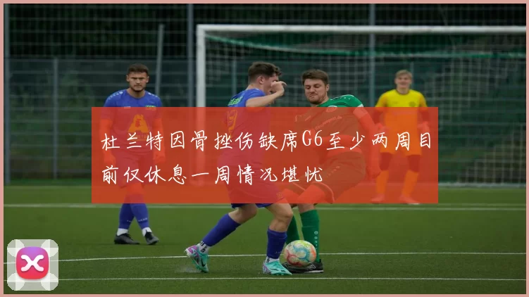 杜兰特因骨挫伤缺席G6至少两周目前仅休息一周情况堪忧
