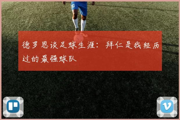 德罗恩谈足球生涯：拜仁是我经历过的最强球队