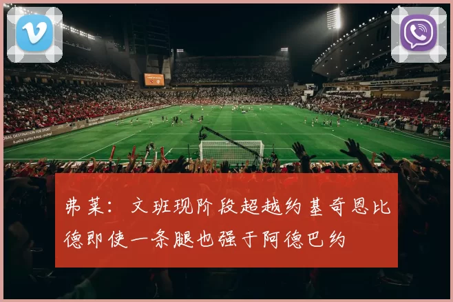 弗莱：文班现阶段超越约基奇恩比德即使一条腿也强于阿德巴约
