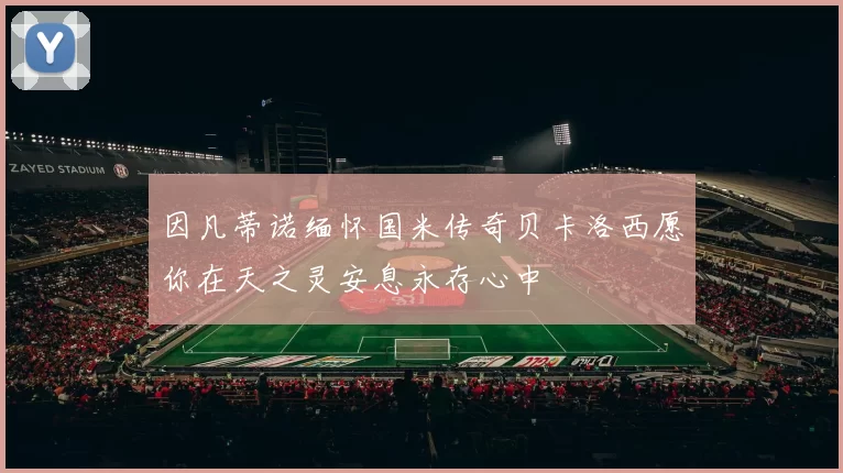 因凡蒂诺缅怀国米传奇贝卡洛西愿你在天之灵安息永存心中