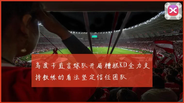乌度卡直言球队开局糟糕KD全力支持教练的看法坚定信任团队