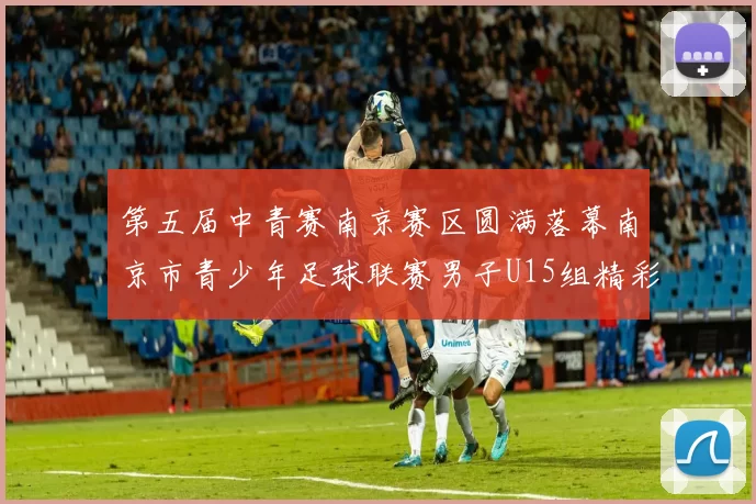 第五届中青赛南京赛区圆满落幕南京市青少年足球联赛男子U15组精彩回顾