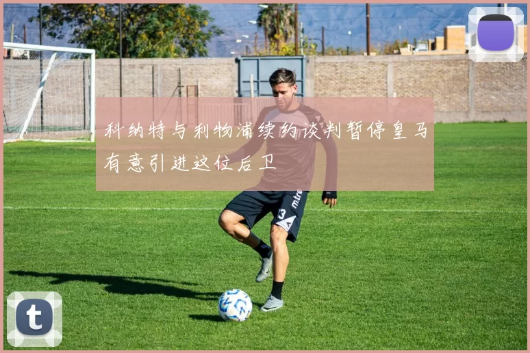 科纳特与利物浦续约谈判暂停皇马有意引进这位后卫