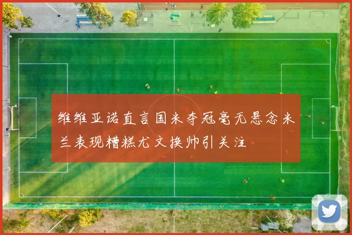 维维亚诺直言国米夺冠毫无悬念米兰表现糟糕尤文换帅引关注