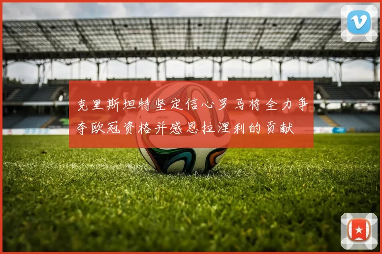 克里斯坦特坚定信心罗马将全力争夺欧冠资格并感恩拉涅利的贡献