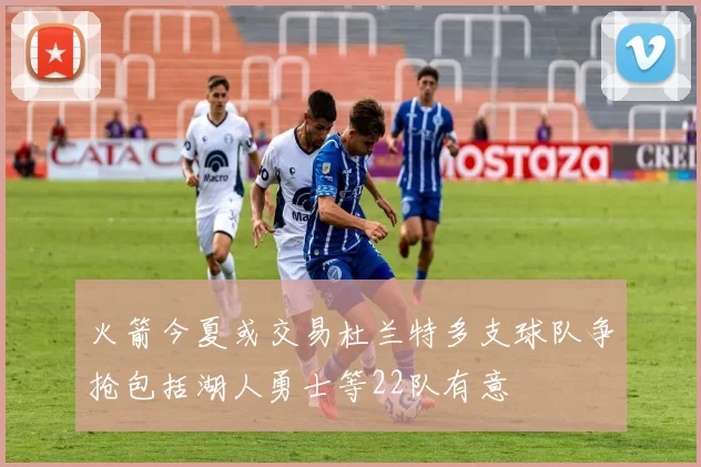 火箭今夏或交易杜兰特多支球队争抢包括湖人勇士等22队有意