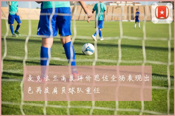 麦克法兰高度评价恩佐全场表现出色再度肩负球队重任