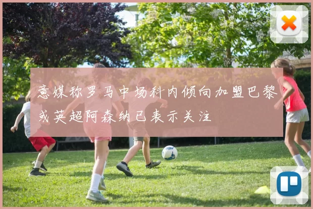 意媒称罗马中场科内倾向加盟巴黎或英超阿森纳已表示关注