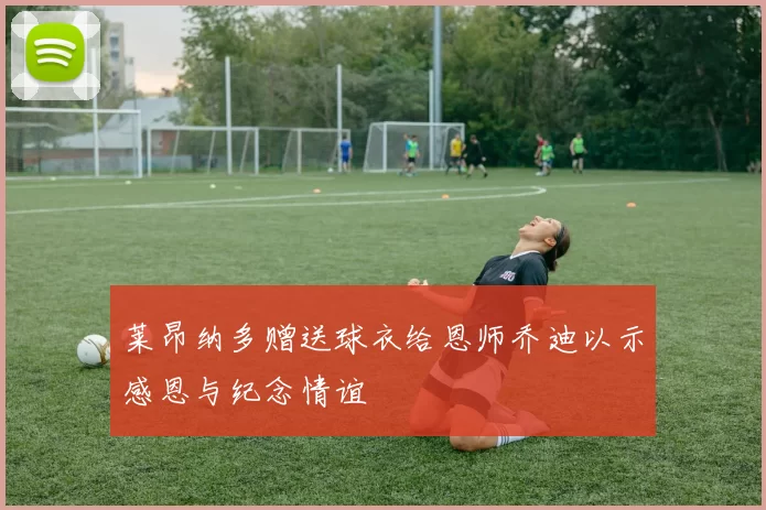 莱昂纳多赠送球衣给恩师乔迪以示感恩与纪念情谊