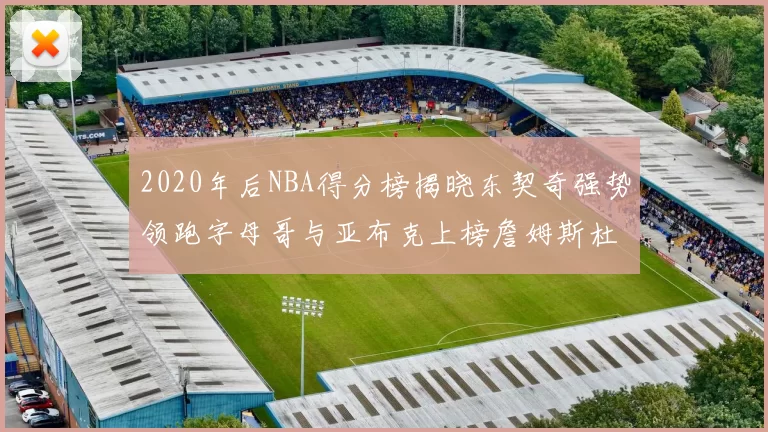 2020年后NBA得分榜揭晓东契奇强势领跑字母哥与亚布克上榜詹姆斯杜兰特库里未入前列