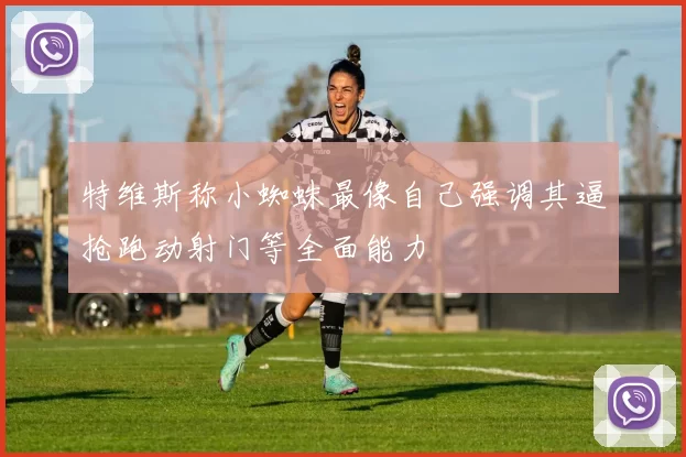 特维斯称小蜘蛛最像自己强调其逼抢跑动射门等全面能力