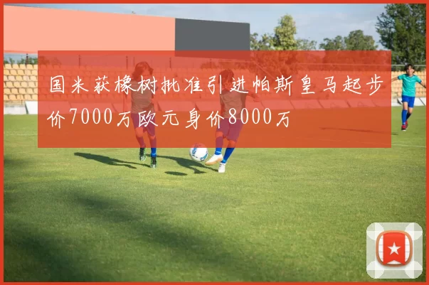 国米获橡树批准引进帕斯皇马起步价7000万欧元身价8000万